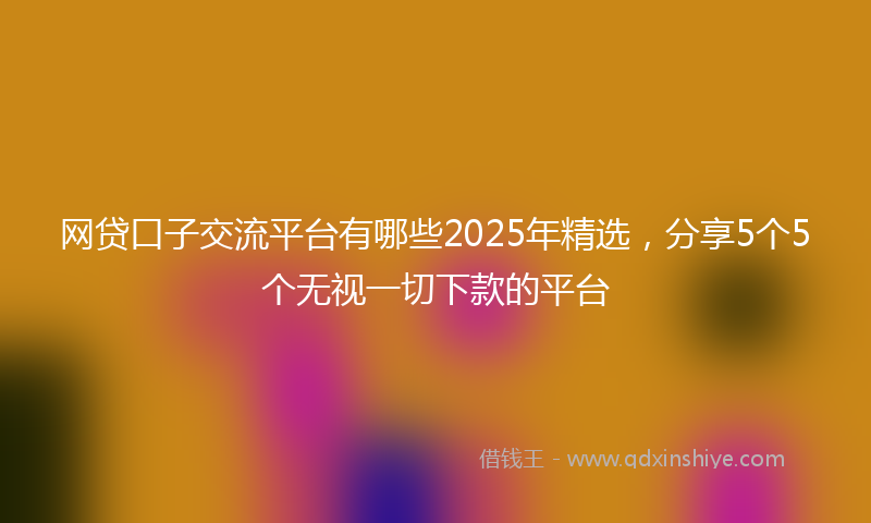 网贷口子交流平台有哪些2025年精选，分享5个5个无视一切下款的平台