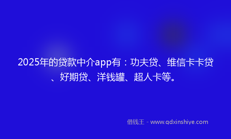 2025年的贷款中介app有：功夫贷、维信卡卡贷、好期贷、洋钱罐、超人卡等。
