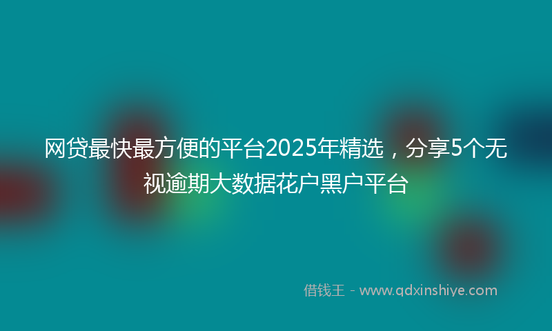 网贷最快最方便的平台2025年精选，分享5个无视逾期大数据花户黑户平台