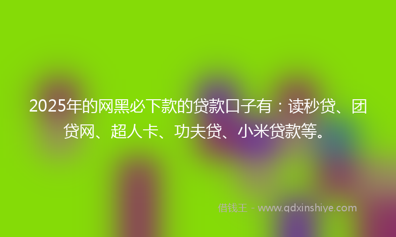 2025年的网黑必下款的贷款口子有：读秒贷、团贷网、超人卡、功夫贷、小米贷款等。