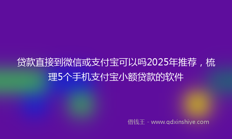 贷款直接到微信或支付宝可以吗2025年推荐，梳理5个手机支付宝小额贷款的软件