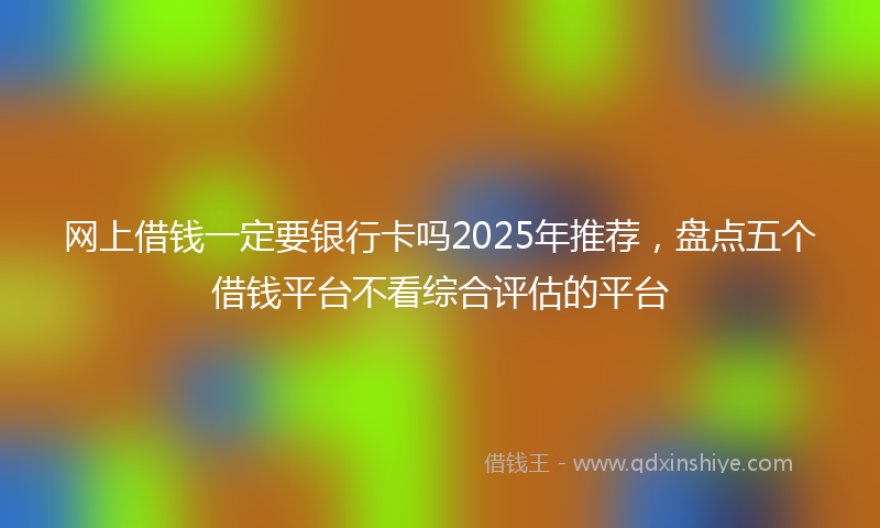 网上借钱一定要银行卡吗2025年推荐，盘点五个借钱平台不看综合评估的平台