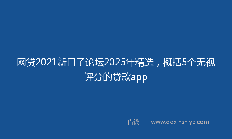 网贷2021新口子论坛2025年精选，概括5个无视评分的贷款app