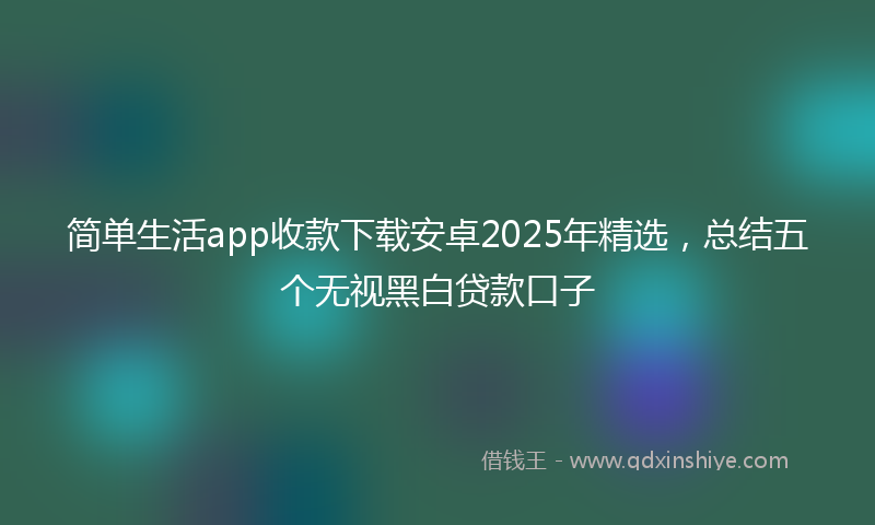 简单生活app收款下载安卓2025年精选，总结五个无视黑白贷款口子
