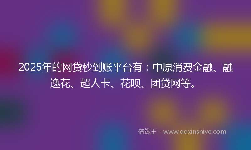 2025年的网贷秒到账平台有：中原消费金融、融逸花、超人卡、花呗、团贷网等。
