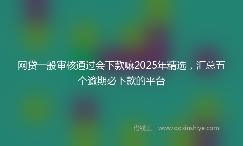 网贷一般审核通过会下款嘛2025年精选，汇总五个逾期必下款的平台