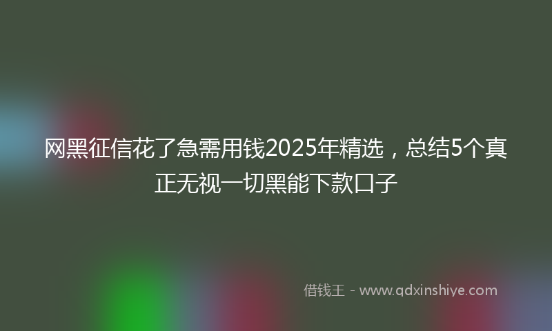 网黑征信花了急需用钱2025年精选，总结5个真正无视一切黑能下款口子