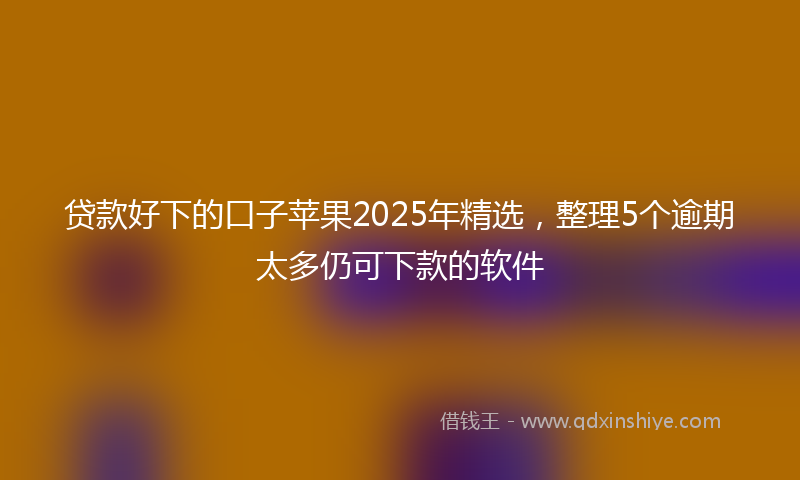 贷款好下的口子苹果2025年精选，整理5个逾期太多仍可下款的软件