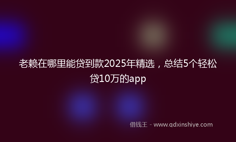 老赖在哪里能贷到款2025年精选，总结5个轻松贷10万的app