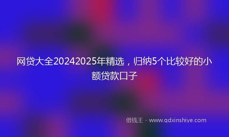 网贷大全20242025年精选，归纳5个比较好的小额贷款口子