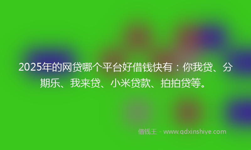 2025年的网贷哪个平台好借钱快有：你我贷、分期乐、我来贷、小米贷款、拍拍贷等。