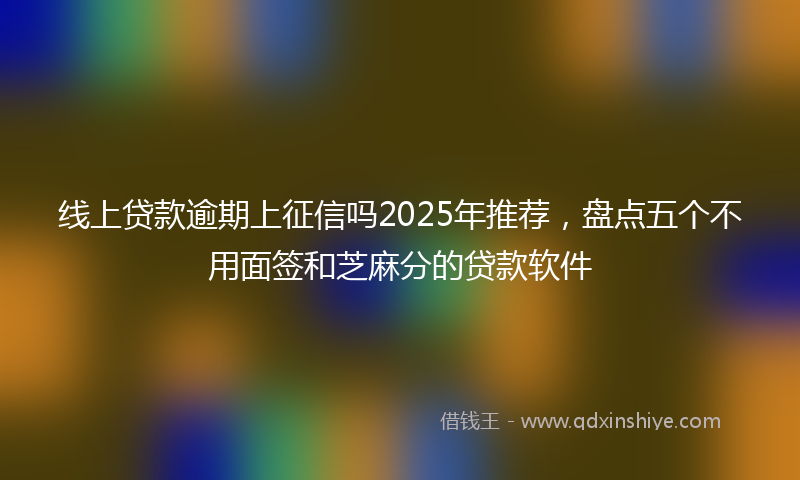 线上贷款逾期上征信吗2025年推荐，盘点五个不用面签和芝麻分的贷款软件