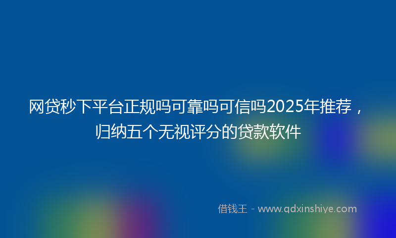 网贷秒下平台正规吗可靠吗可信吗2025年推荐，归纳五个无视评分的贷款软件