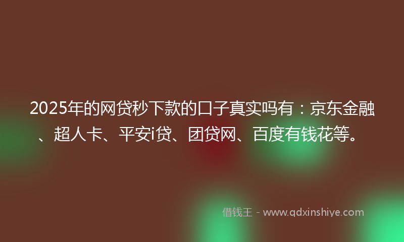 2025年的网贷秒下款的口子真实吗有：京东金融、超人卡、平安i贷、团贷网、百度有钱花等。