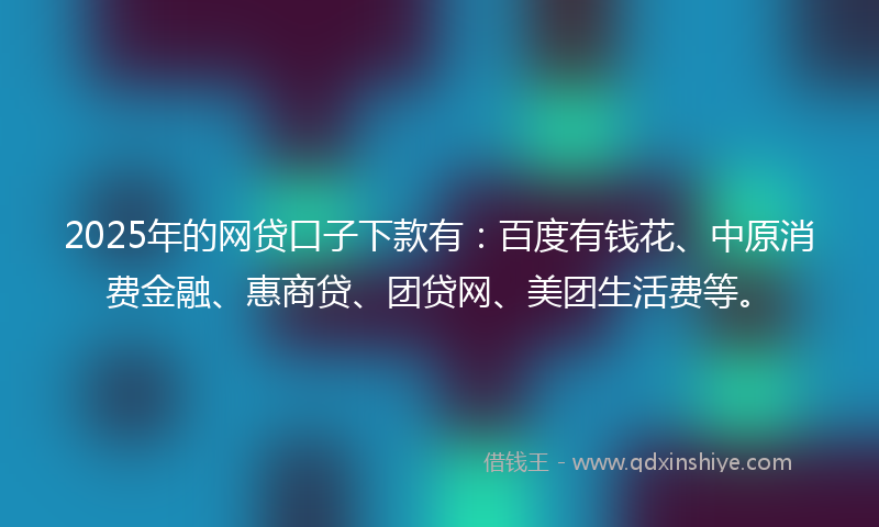 2025年的网贷口子下款有：百度有钱花、中原消费金融、惠商贷、团贷网、美团生活费等。