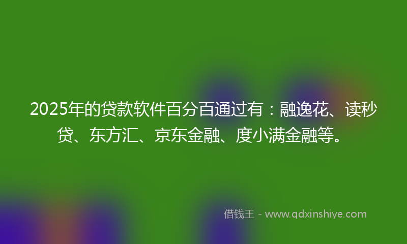 2025年的贷款软件百分百通过有：融逸花、读秒贷、东方汇、京东金融、度小满金融等。