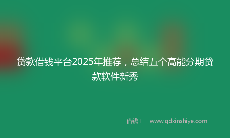 贷款借钱平台2025年推荐，总结五个高能分期贷款软件新秀