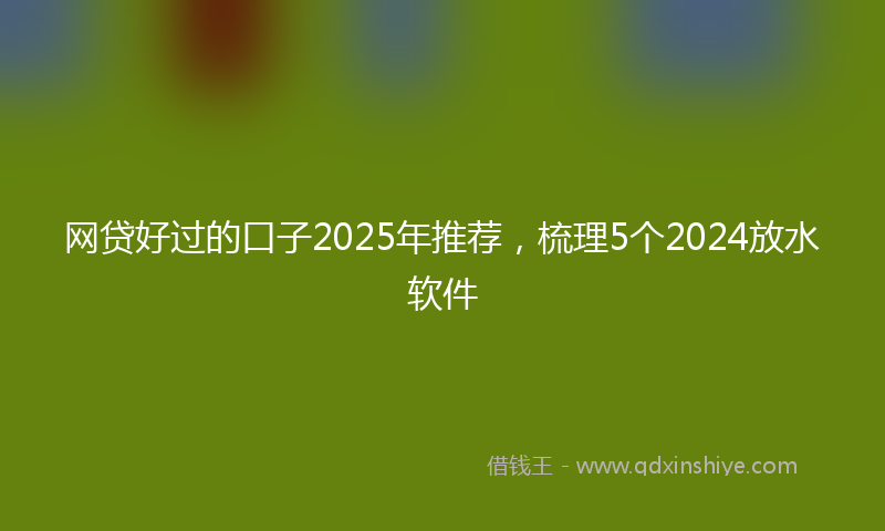 网贷好过的口子2025年推荐，梳理5个2024放水软件