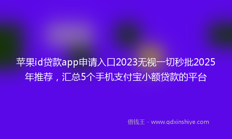 苹果id贷款app申请入口2023无视一切秒批2025年推荐，汇总5个手机支付宝小额贷款的平台