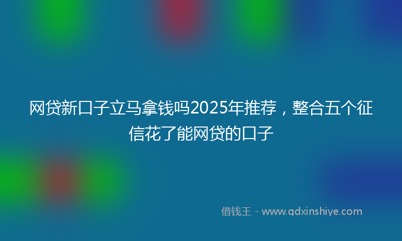 网贷新口子立马拿钱吗2025年推荐，整合五个征信花了能网贷的口子