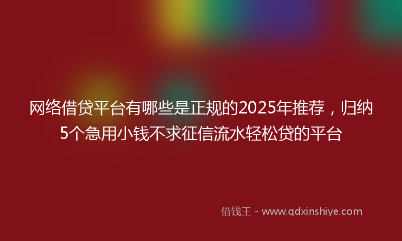 网络借贷平台有哪些是正规的2025年推荐，归纳5个急用小钱不求征信流水轻松贷的平台