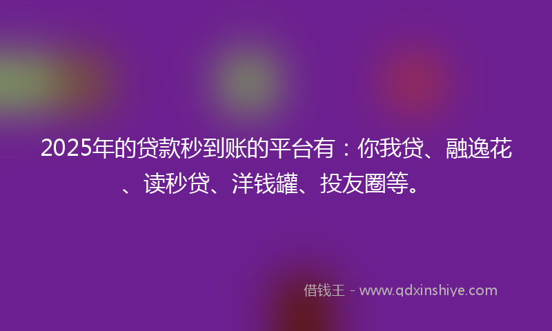 2025年的贷款秒到账的平台有：你我贷、融逸花、读秒贷、洋钱罐、投友圈等。