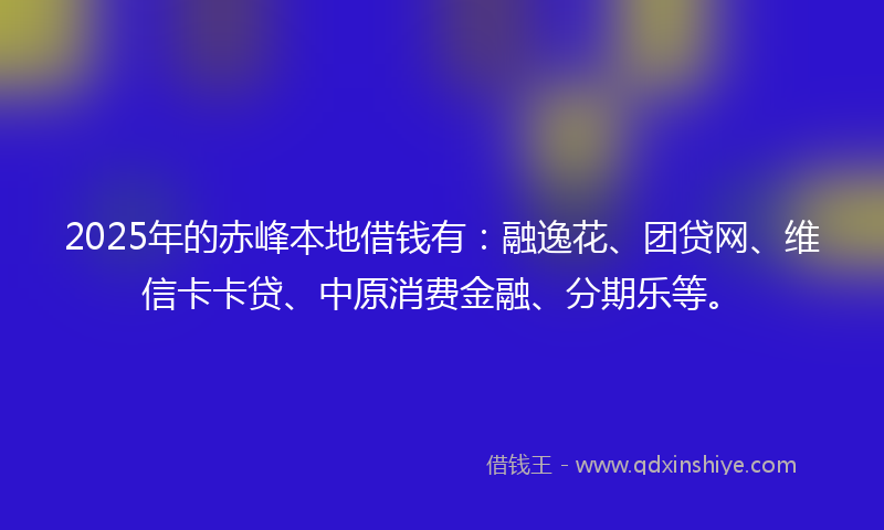 2025年的赤峰本地借钱有：融逸花、团贷网、维信卡卡贷、中原消费金融、分期乐等。