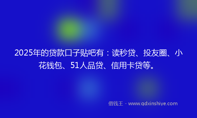 2025年的贷款口子贴吧有：读秒贷、投友圈、小花钱包、51人品贷、信用卡贷等。