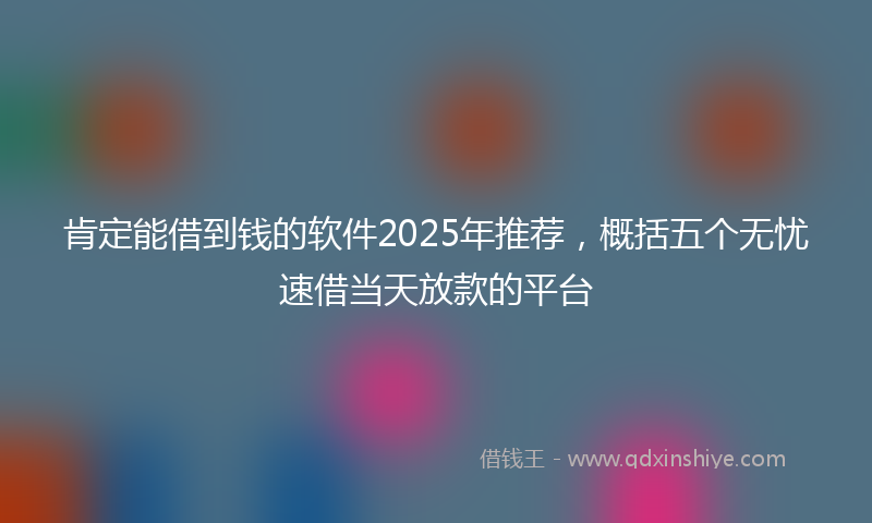 肯定能借到钱的软件2025年推荐，概括五个无忧速借当天放款的平台