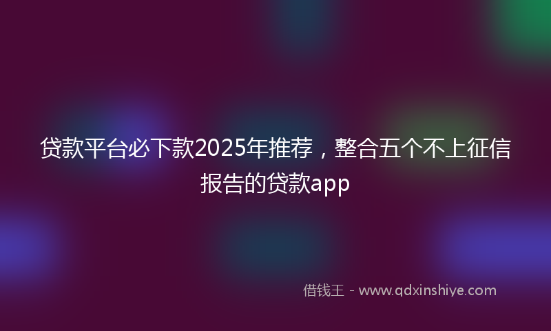 贷款平台必下款2025年推荐，整合五个不上征信报告的贷款app