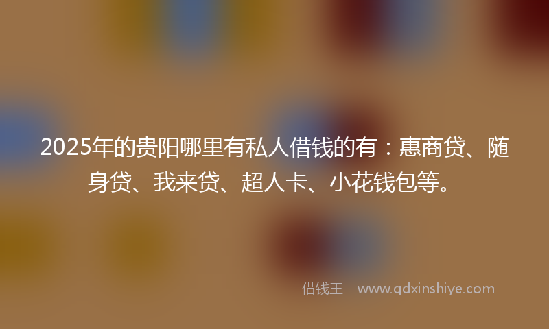 2025年的贵阳哪里有私人借钱的有：惠商贷、随身贷、我来贷、超人卡、小花钱包等。