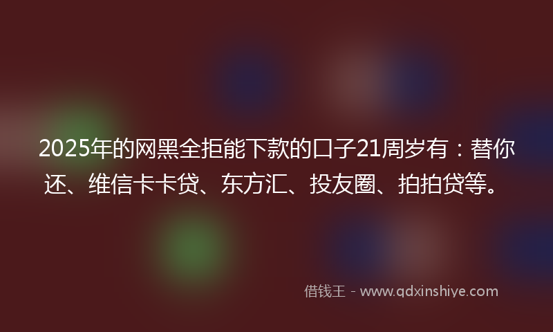2025年的网黑全拒能下款的口子21周岁有：替你还、维信卡卡贷、东方汇、投友圈、拍拍贷等。