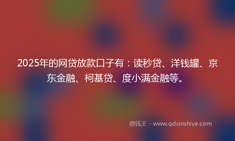 2025年的网贷放款口子有：读秒贷、洋钱罐、京东金融、柯基贷、度小满金融等。