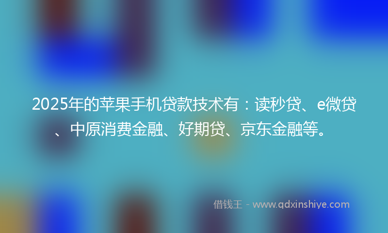 2025年的苹果手机贷款技术有：读秒贷、e微贷、中原消费金融、好期贷、京东金融等。
