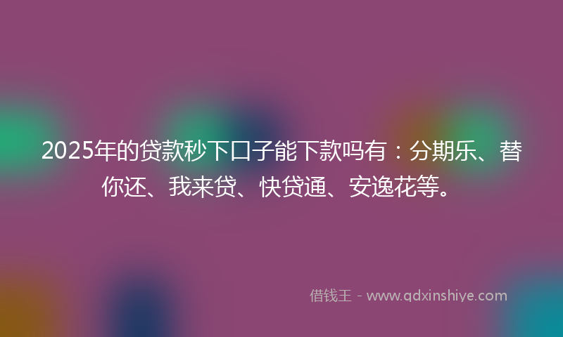 2025年的贷款秒下口子能下款吗有：分期乐、替你还、我来贷、快贷通、安逸花等。