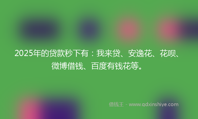 2025年的贷款秒下有：我来贷、安逸花、花呗、微博借钱、百度有钱花等。