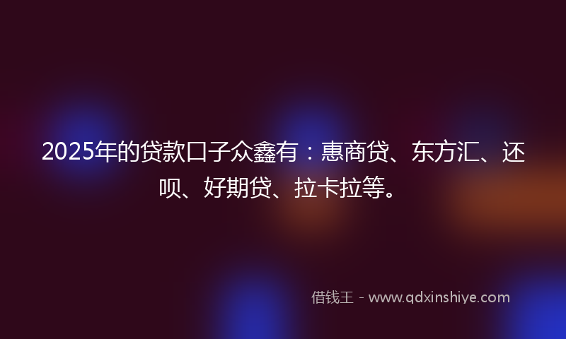 2025年的贷款口子众鑫有：惠商贷、东方汇、还呗、好期贷、拉卡拉等。