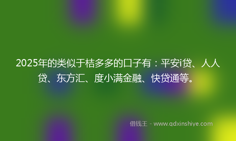 2025年的类似于桔多多的口子有：平安i贷、人人贷、东方汇、度小满金融、快贷通等。