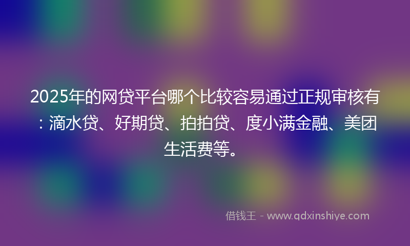 2025年的网贷平台哪个比较容易通过正规审核有：滴水贷、好期贷、拍拍贷、度小满金融、美团生活费等。