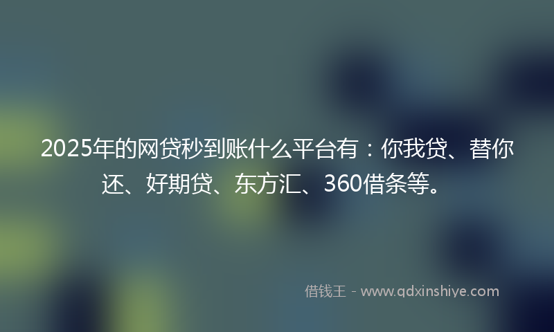 2025年的网贷秒到账什么平台有：你我贷、替你还、好期贷、东方汇、360借条等。