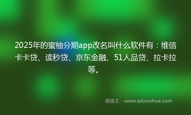 2025年的蜜柚分期app改名叫什么软件有：维信卡卡贷、读秒贷、京东金融、51人品贷、拉卡拉等。
