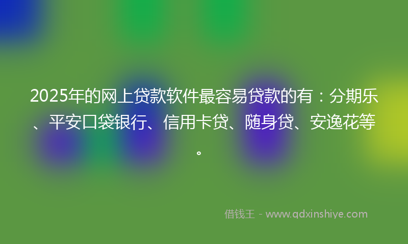 2025年的网上贷款软件最容易贷款的有：分期乐、平安口袋银行、信用卡贷、随身贷、安逸花等。