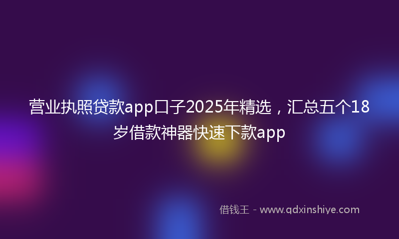 营业执照贷款app口子2025年精选，汇总五个18岁借款神器快速下款app