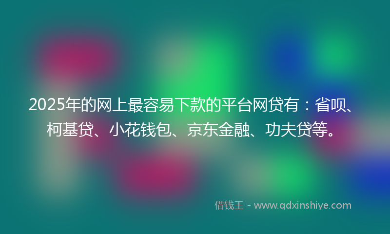 2025年的网上最容易下款的平台网贷有：省呗、柯基贷、小花钱包、京东金融、功夫贷等。