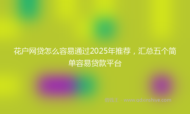 花户网贷怎么容易通过2025年推荐，汇总五个简单容易贷款平台