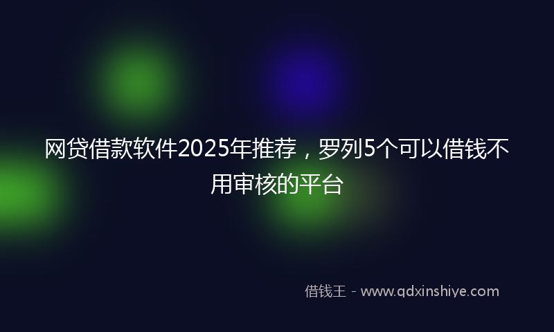 网贷借款软件2025年推荐，罗列5个可以借钱不用审核的平台