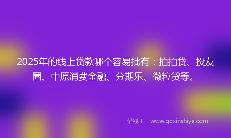 2025年的线上贷款哪个容易批有：拍拍贷、投友圈、中原消费金融、分期乐、微粒贷等。