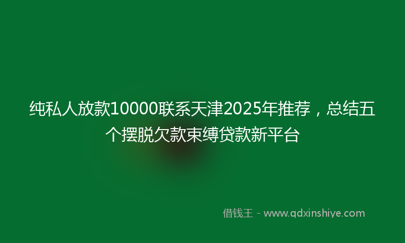 纯私人放款10000联系天津2025年推荐，总结五个摆脱欠款束缚贷款新平台