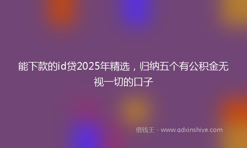 能下款的id贷2025年精选，归纳五个有公积金无视一切的口子