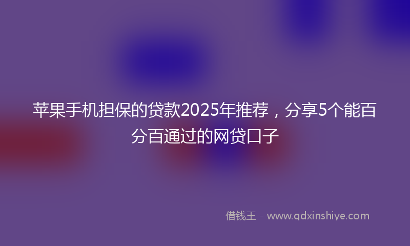 苹果手机担保的贷款2025年推荐，分享5个能百分百通过的网贷口子